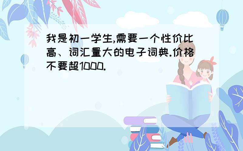 我是初一学生,需要一个性价比高、词汇量大的电子词典.价格不要超1000.