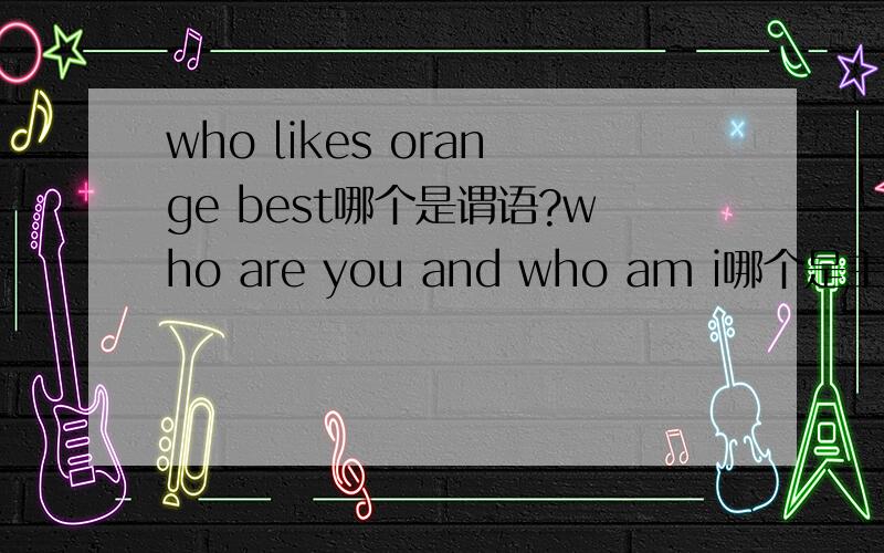 who likes orange best哪个是谓语?who are you and who am i哪个是主语?