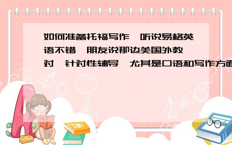 如何准备托福写作,听说易格英语不错,朋友说那边美国外教一对一针对性辅导,尤其是口语和写作方面提高很大,有上过课的吗.