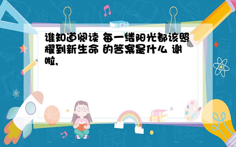 谁知道阅读 每一缕阳光都该照耀到新生命 的答案是什么 谢啦,