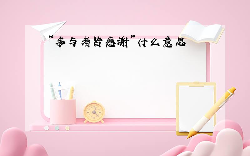 “参与者皆感谢”什么意思