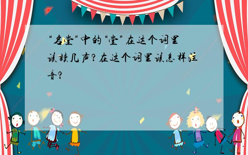 “名堂”中的“堂”在这个词里该读几声?在这个词里该怎样注音?