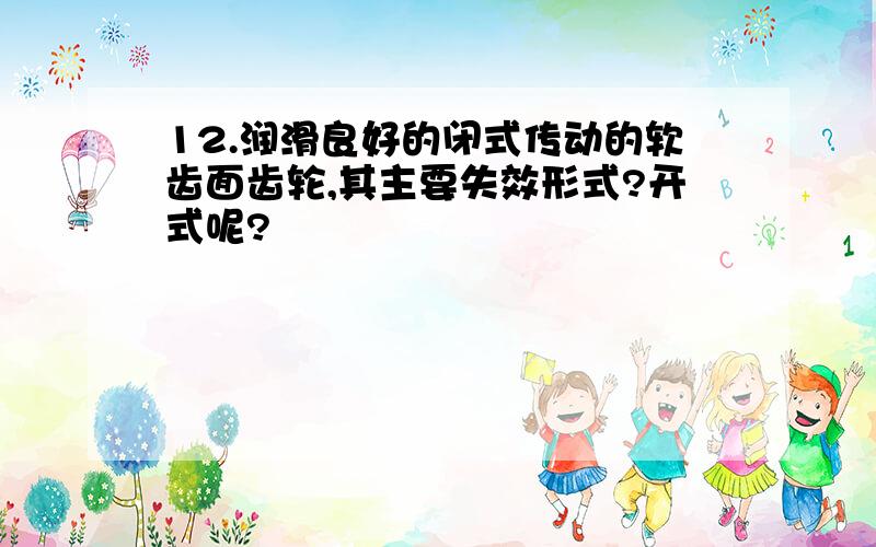 12.润滑良好的闭式传动的软齿面齿轮,其主要失效形式?开式呢?