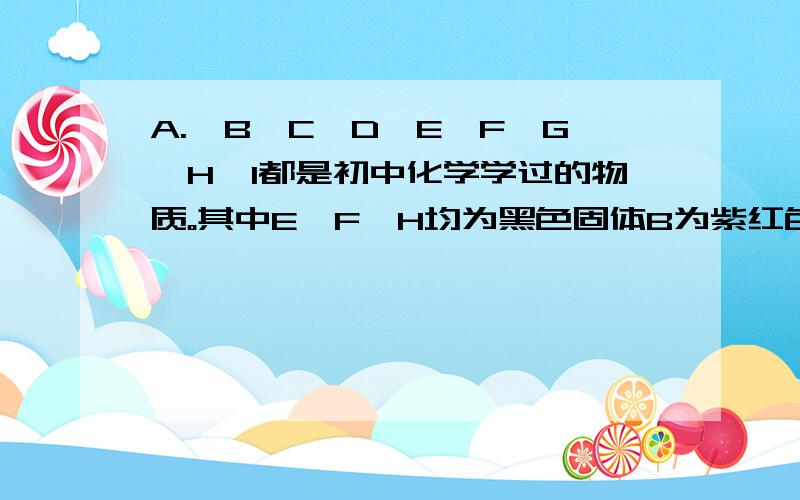 A.、B、C、D、E、F、G、H、I都是初中化学学过的物质。其中E、F、H均为黑色固体B为紫红色固体，D为混合物。他们之