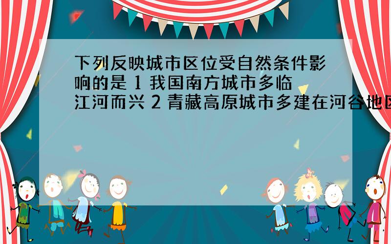 下列反映城市区位受自然条件影响的是 1 我国南方城市多临江河而兴 2 青藏高原城市多建在河谷地区 3 北方城