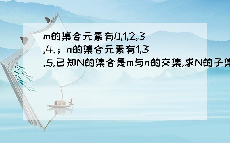 m的集合元素有0,1,2,3,4.；n的集合元素有1,3,5,已知N的集合是m与n的交集,求N的子集有几个?