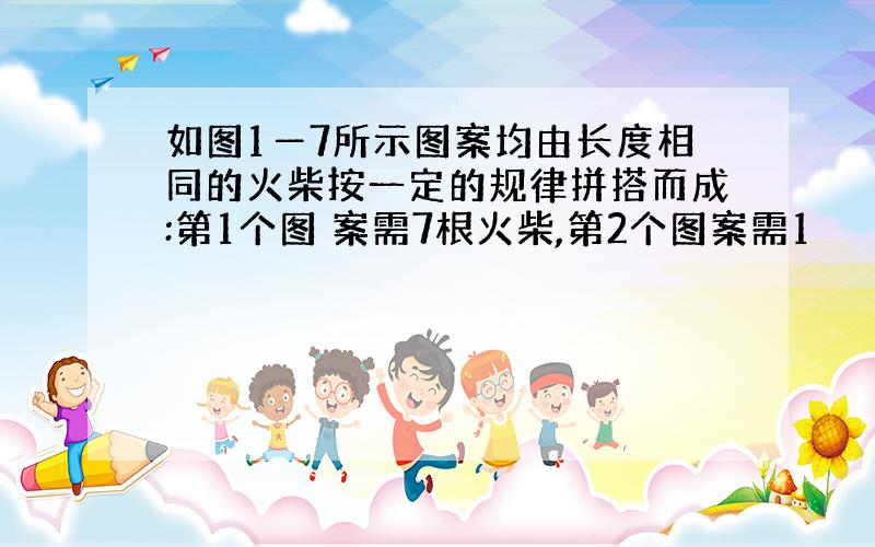 如图1―7所示图案均由长度相同的火柴按一定的规律拼搭而成:第1个图 案需7根火柴,第2个图案需1