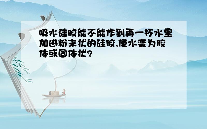 吸水硅胶能不能作到再一杯水里加进粉末状的硅胶,使水变为胶体或固体状?