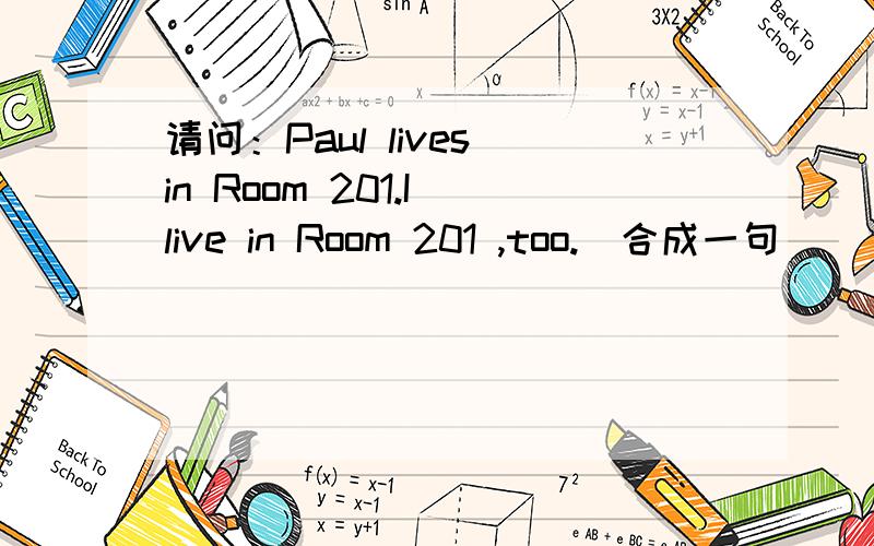 请问：Paul lives in Room 201.I live in Room 201 ,too.（合成一句）