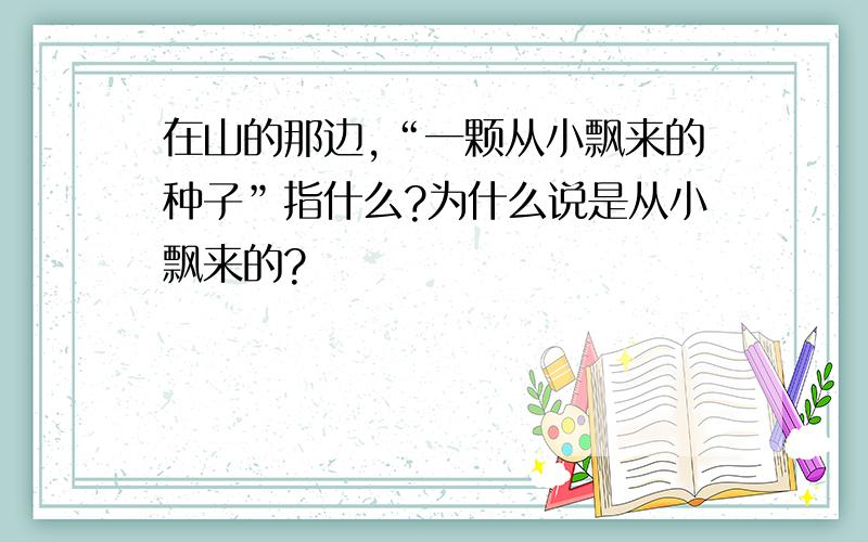 在山的那边,“一颗从小飘来的种子”指什么?为什么说是从小飘来的?