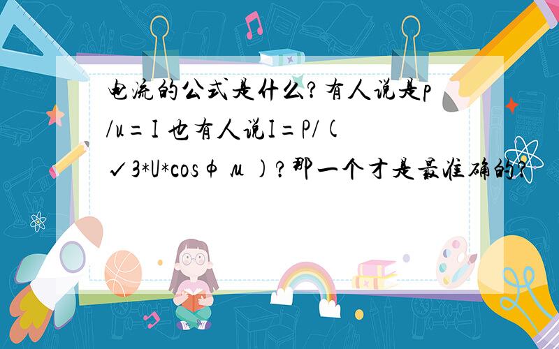 电流的公式是什么?有人说是p/u=I 也有人说I=P/(√3*U*cosφμ)?那一个才是最准确的?