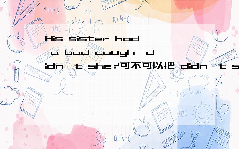 His sister had a bad cough,didn`t she?可不可以把 didn`t she 换成 ha