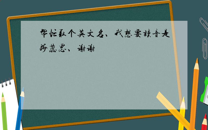 帮忙取个英文名、我想要读音是莎蕊思、谢谢