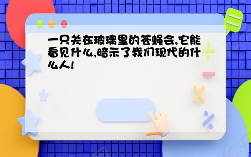 一只关在玻璃里的苍蝇会,它能看见什么,暗示了我们现代的什么人!