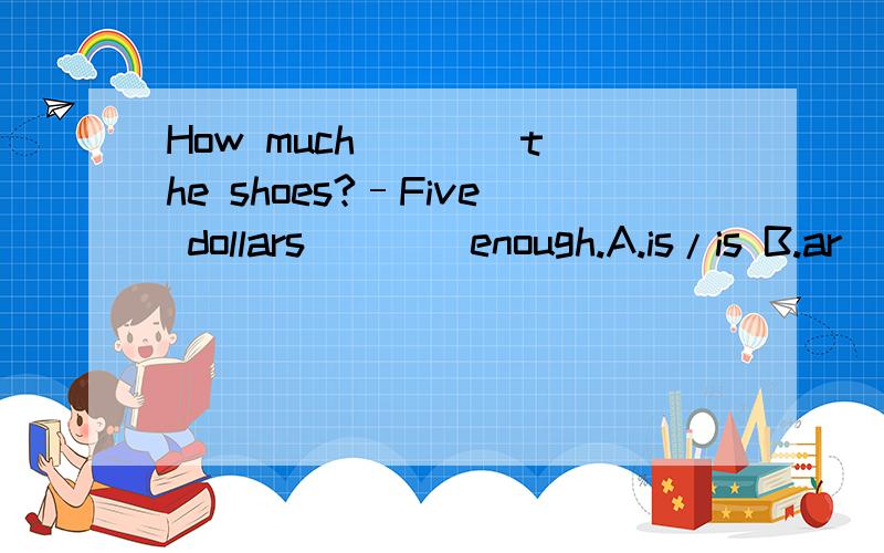 How much ___ the shoes?–Five dollars ___ enough.A.is/is B.ar