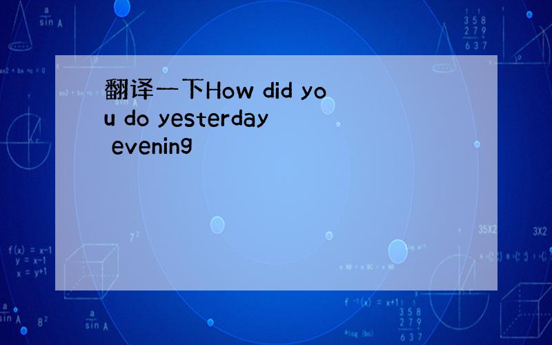 翻译一下How did you do yesterday evening