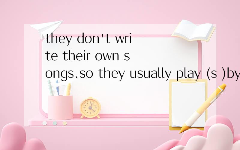 they don't write their own songs.so they usually play (s )by