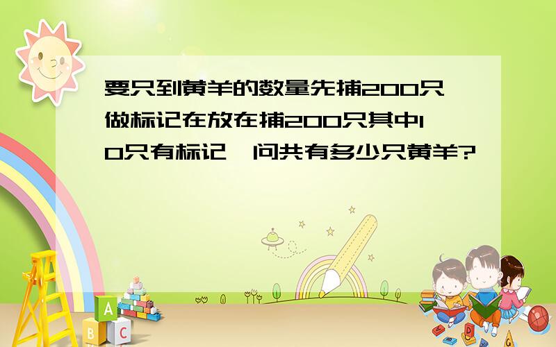 要只到黄羊的数量先捕200只做标记在放在捕200只其中10只有标记,问共有多少只黄羊?