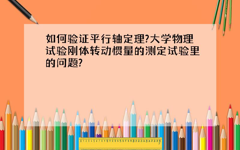 如何验证平行轴定理?大学物理试验刚体转动惯量的测定试验里的问题?