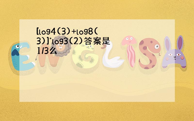 [log4(3)+log8(3)]*log3(2)答案是1/3么