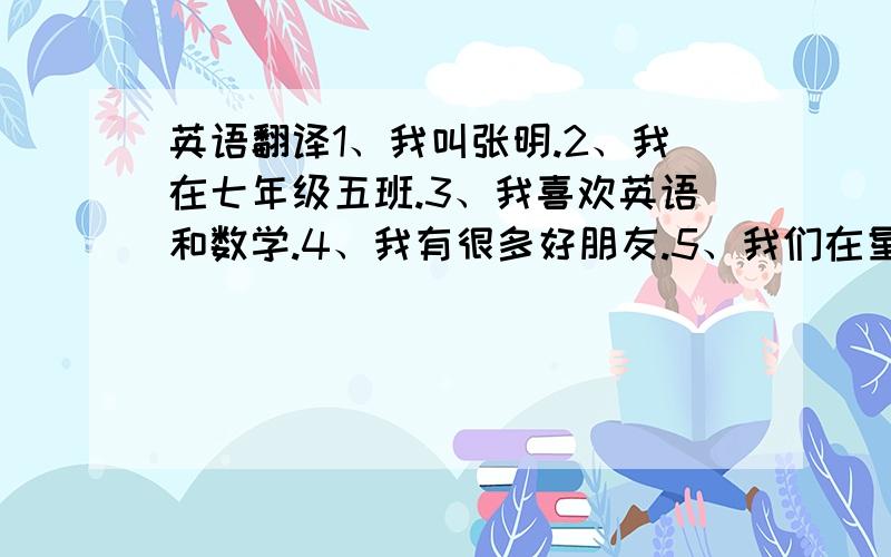 英语翻译1、我叫张明.2、我在七年级五班.3、我喜欢英语和数学.4、我有很多好朋友.5、我们在星期天经常去公园.6、我们