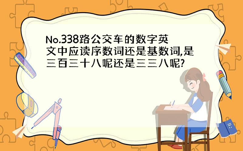 No.338路公交车的数字英文中应读序数词还是基数词,是三百三十八呢还是三三八呢?