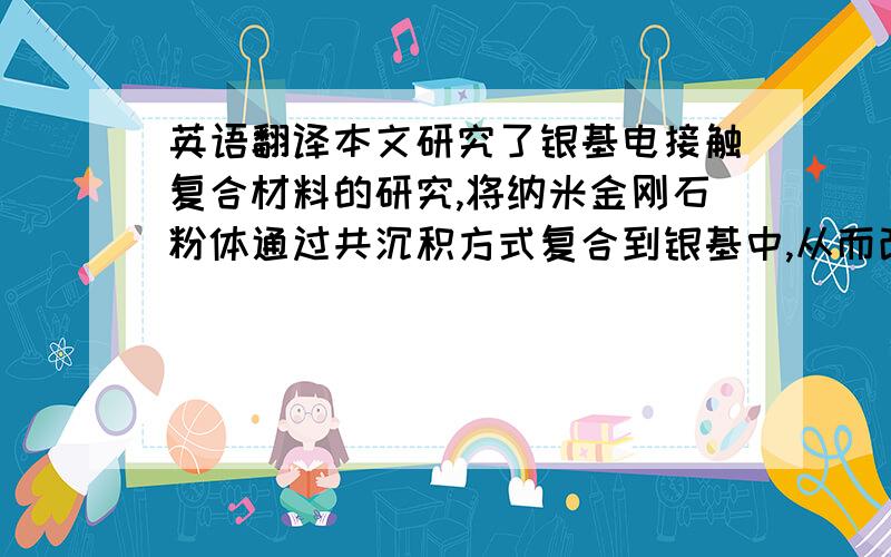 英语翻译本文研究了银基电接触复合材料的研究,将纳米金刚石粉体通过共沉积方式复合到银基中,从而改变电接触材料的性能.本文研