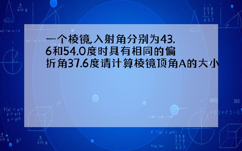 一个棱镜,入射角分别为43.6和54.0度时具有相同的偏折角37.6度请计算棱镜顶角A的大小