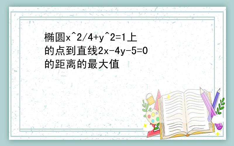 椭圆x^2/4+y^2=1上的点到直线2x-4y-5=0的距离的最大值