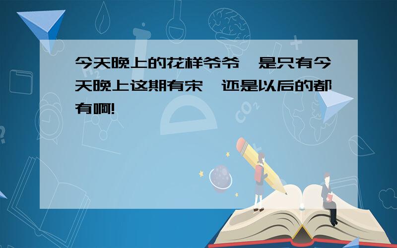 今天晚上的花样爷爷,是只有今天晚上这期有宋茜还是以后的都有啊!