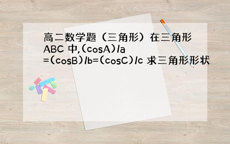 高二数学题（三角形）在三角形ABC 中,(cosA)/a=(cosB)/b=(cosC)/c 求三角形形状