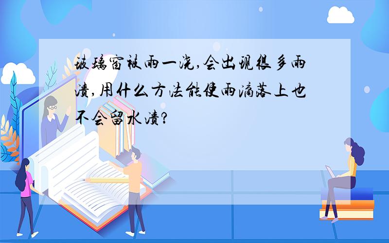 玻璃窗被雨一浇,会出现很多雨渍,用什么方法能使雨滴落上也不会留水渍?