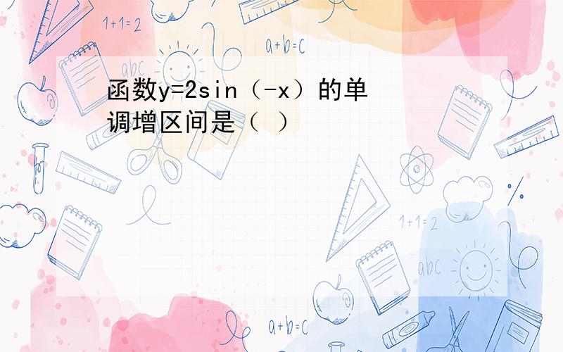 函数y=2sin（-x）的单调增区间是（ ）