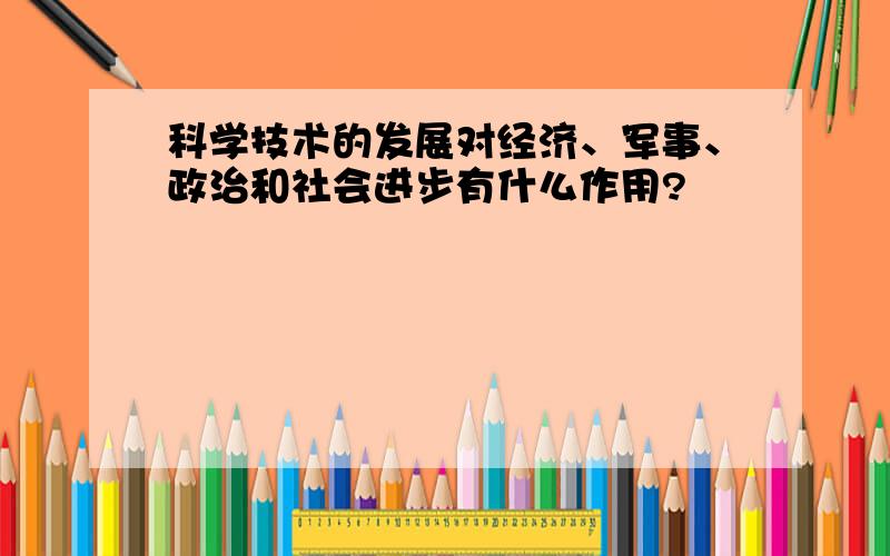 科学技术的发展对经济、军事、政治和社会进步有什么作用?