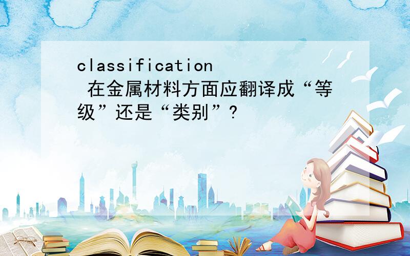 classification 在金属材料方面应翻译成“等级”还是“类别”?