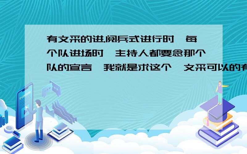 有文采的进.阅兵式进行时,每个队进场时,主持人都要念那个队的宣言,我就是求这个,文采可以的有高分!