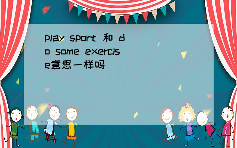 play sport 和 do some exercise意思一样吗