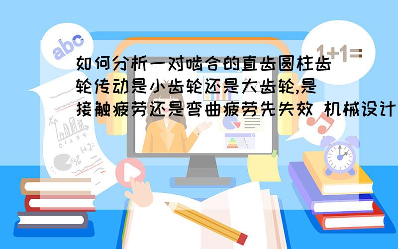 如何分析一对啮合的直齿圆柱齿轮传动是小齿轮还是大齿轮,是接触疲劳还是弯曲疲劳先失效 机械设计考研真题