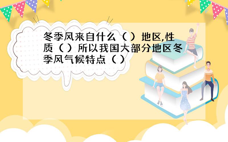 冬季风来自什么（ ）地区,性质（ ）所以我国大部分地区冬季风气候特点（ ）