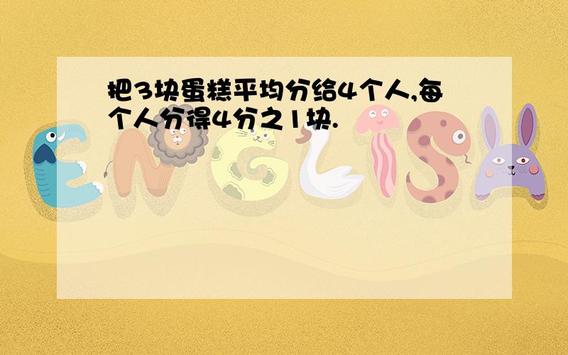 把3块蛋糕平均分给4个人,每个人分得4分之1块.