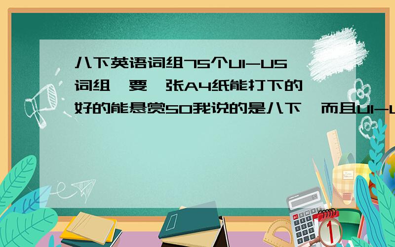 八下英语词组75个U1-U5词组,要一张A4纸能打下的,好的能悬赏50我说的是八下,而且U1-U5每个单元15个,新目标