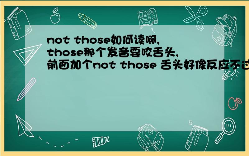 not those如何读啊,those那个发音要咬舌头,前面加个not those 舌头好像反应不过来,该怎么读呢?