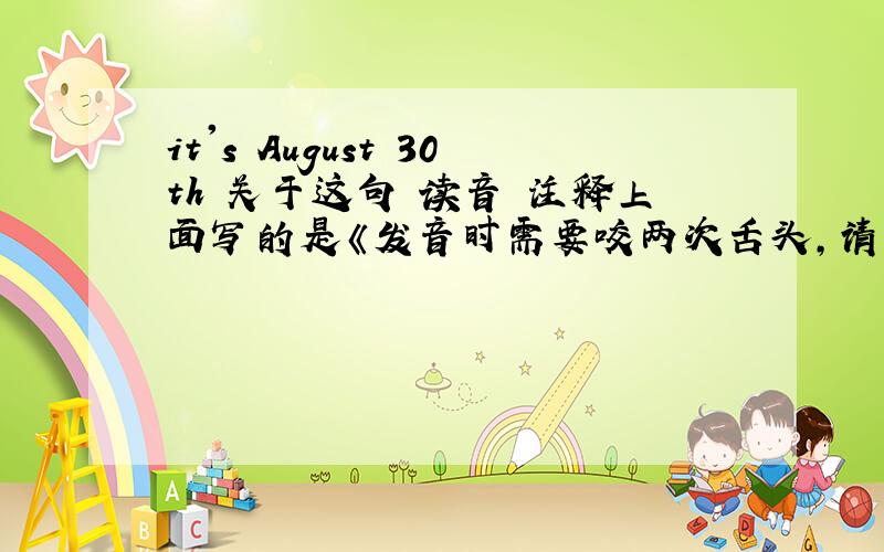 it's August 30th 关于这句 读音 注释上面写的是《发音时需要咬两次舌头,请问,是哪两个单词啊!