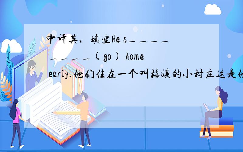 中译英、填空He s____ ____(go) home early.他们住在一个叫梅溪的小村庄这是他亲眼看到的我提醒他