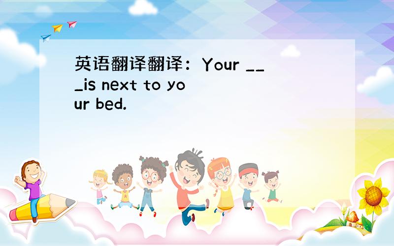 英语翻译翻译：Your ___is next to your bed.