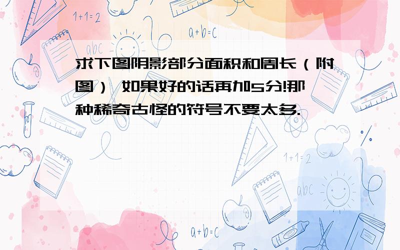 求下图阴影部分面积和周长（附图） 如果好的话再加5分!那种稀奇古怪的符号不要太多.