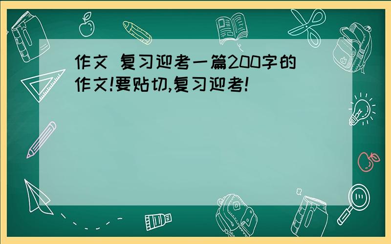 作文 复习迎考一篇200字的作文!要贴切,复习迎考!