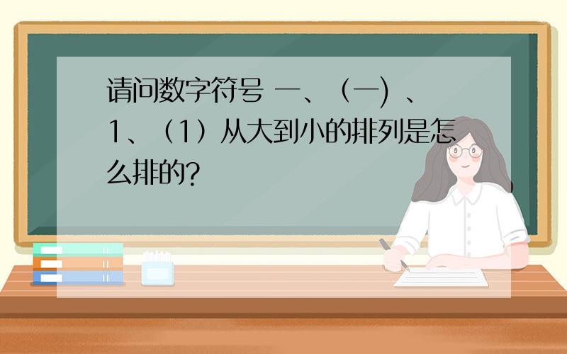 请问数字符号 一、（一) 、1、（1）从大到小的排列是怎么排的?