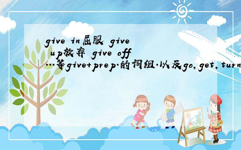 give in屈服 give up放弃 give off...等give+prep.的词组.以及go,get,turn+