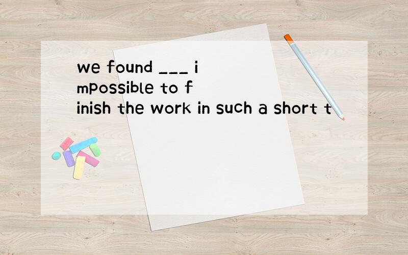 we found ___ impossible to finish the work in such a short t